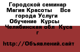 Городской семинар “Магия Красоты“ - Все города Услуги » Обучение. Курсы   . Челябинская обл.,Куса г.